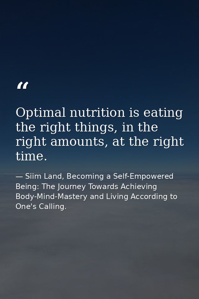 Optimal nutrition is eating the right things, in the right amounts, at the right time. — Siim Land, Becoming a Self-Empowered Being: The Journey Towards Achieving Body-Mind-Mastery and Living According to One's Calling.