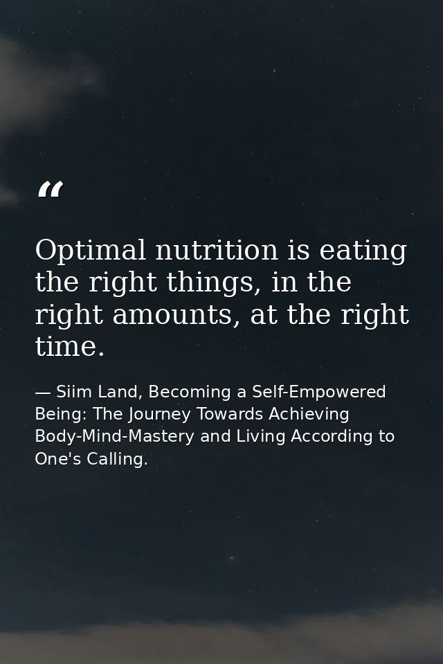 Optimal nutrition is eating the right things, in the right amounts, at the right time. — Siim Land, Becoming a Self-Empowered Being: The Journey Towards Achieving Body-Mind-Mastery and Living According to One's Calling.