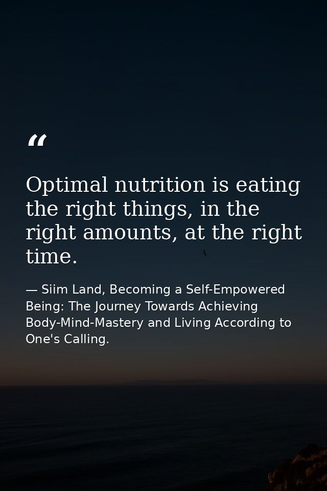 Optimal nutrition is eating the right things, in the right amounts, at the right time. — Siim Land, Becoming a Self-Empowered Being: The Journey Towards Achieving Body-Mind-Mastery and Living According to One's Calling.
