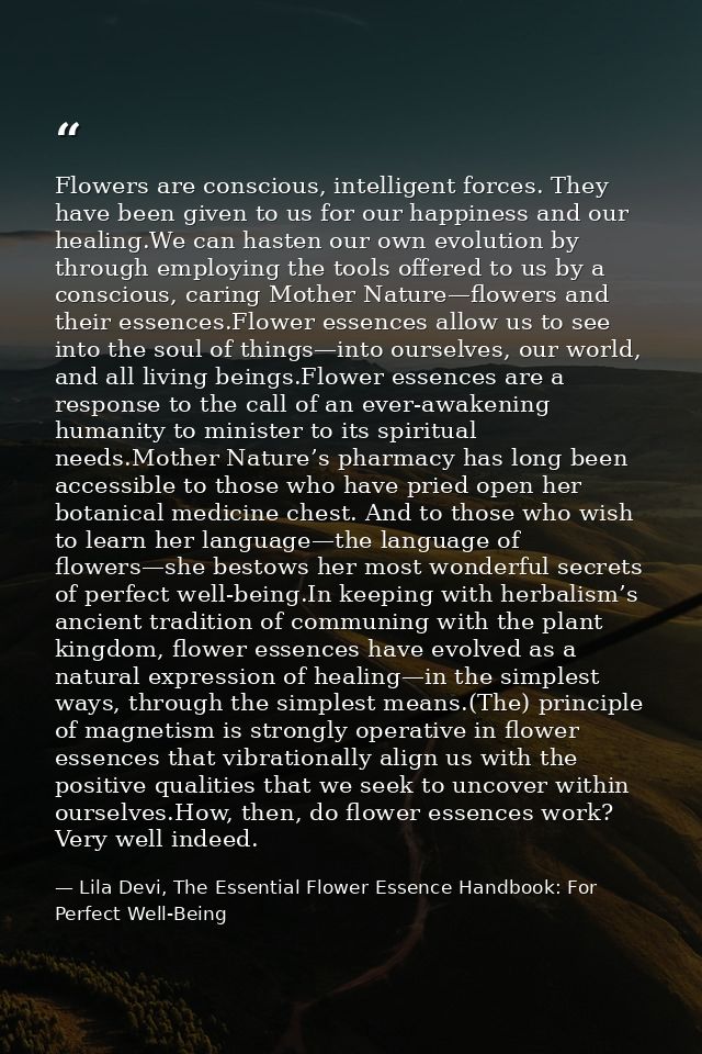 Flowers are conscious, intelligent forces. They have been given to us for our happiness and our healing.We can hasten ou — Lila Devi, The Essential Flower Essence Handbook: For Perfect Well-Being