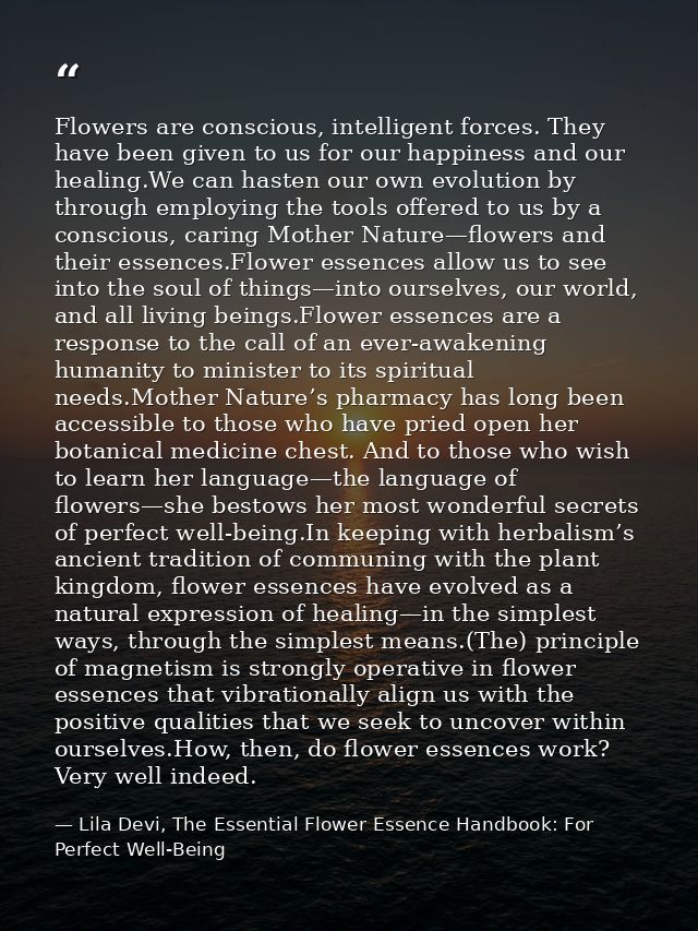 Flowers are conscious, intelligent forces. They have been given to us for our happiness and our healing.We can hasten ou — Lila Devi, The Essential Flower Essence Handbook: For Perfect Well-Being