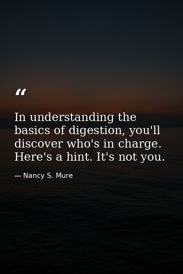 In understanding the basics of digestion, you'll discover who's in charge. Here's a hint. It's not you. — Nancy S. Mure