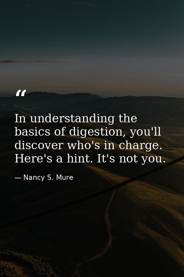 In understanding the basics of digestion, you'll discover who's in charge. Here's a hint. It's not you. — Nancy S. Mure