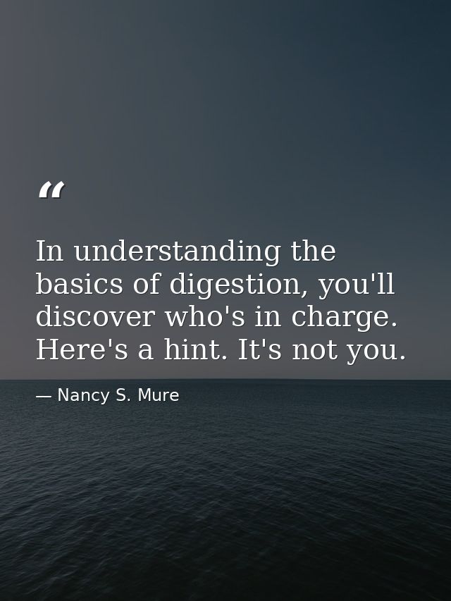 In understanding the basics of digestion, you'll discover who's in charge. Here's a hint. It's not you. — Nancy S. Mure