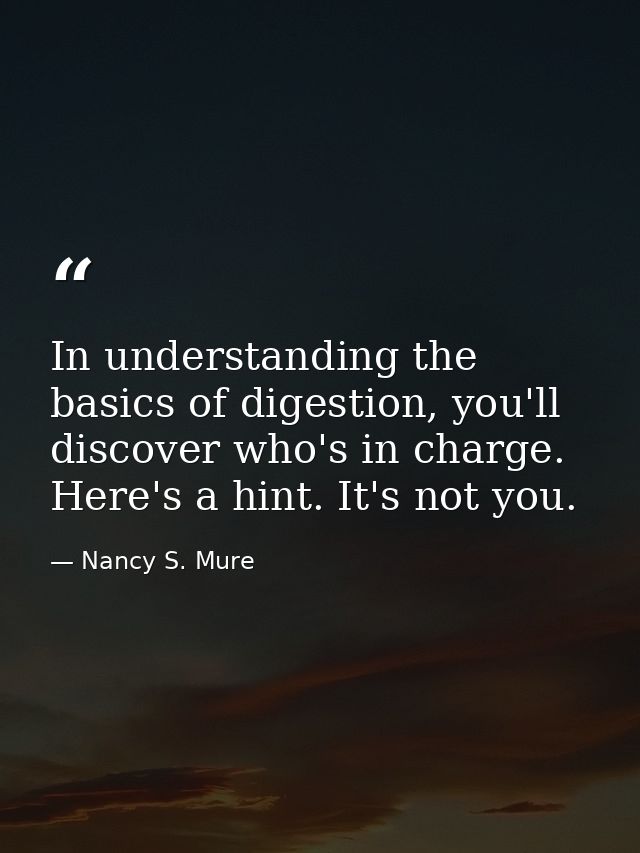 In understanding the basics of digestion, you'll discover who's in charge. Here's a hint. It's not you. — Nancy S. Mure