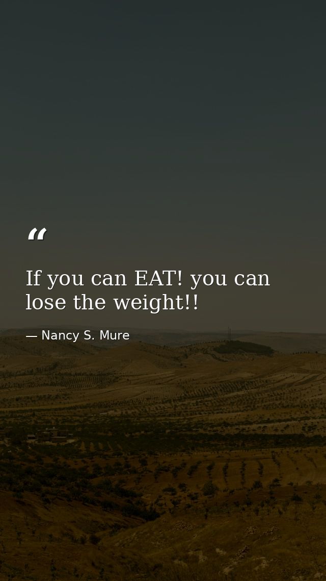 If you can EAT! you can lose the weight!! — Nancy S. Mure