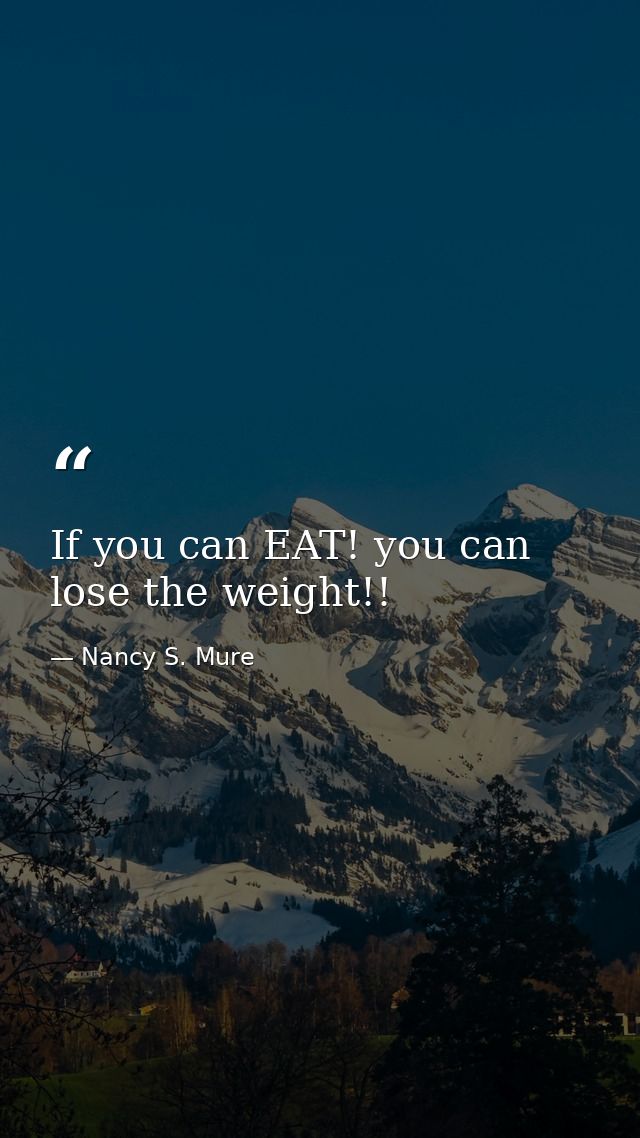 If you can EAT! you can lose the weight!! — Nancy S. Mure