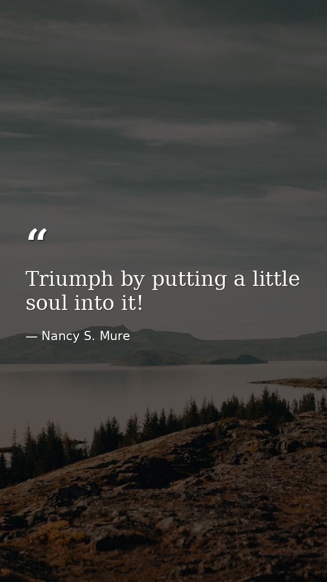 Triumph by putting a little soul into it! — Nancy S. Mure