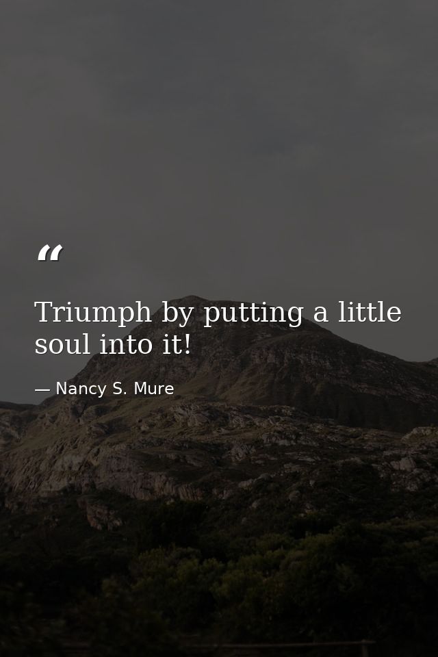 Triumph by putting a little soul into it! — Nancy S. Mure