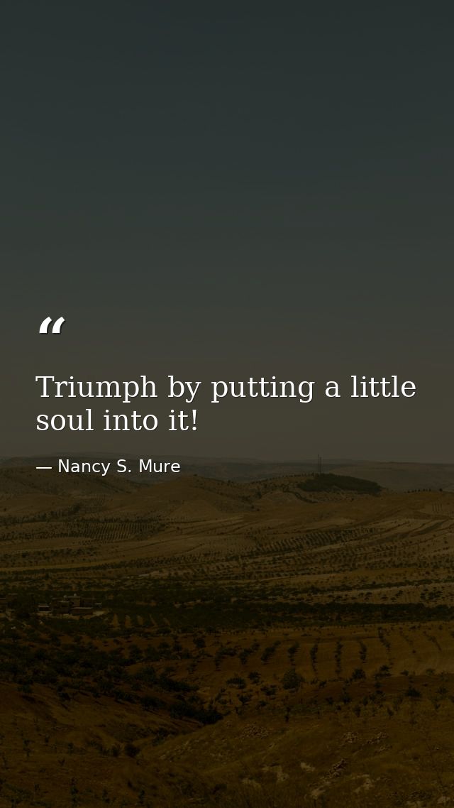 Triumph by putting a little soul into it! — Nancy S. Mure