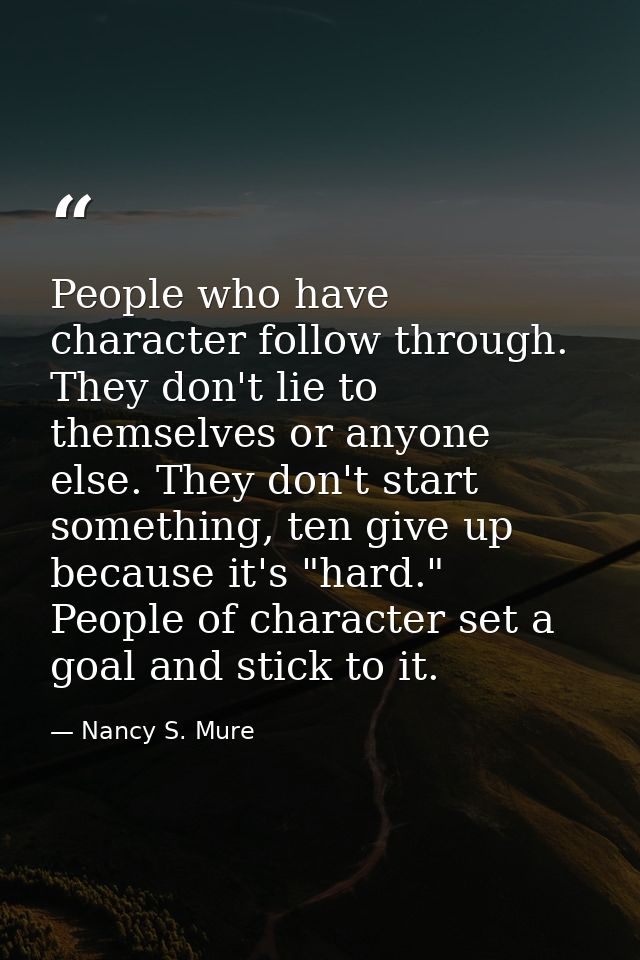 People who have character follow through. They don't lie to themselves or anyone else. They don't start something, ten g — Nancy S. Mure