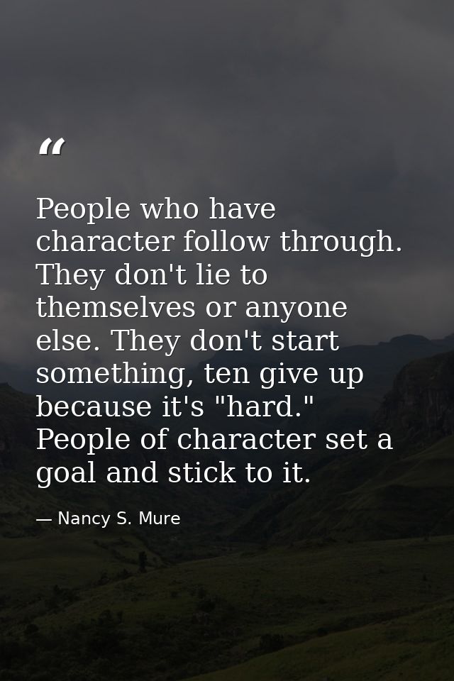 People who have character follow through. They don't lie to themselves or anyone else. They don't start something, ten g — Nancy S. Mure