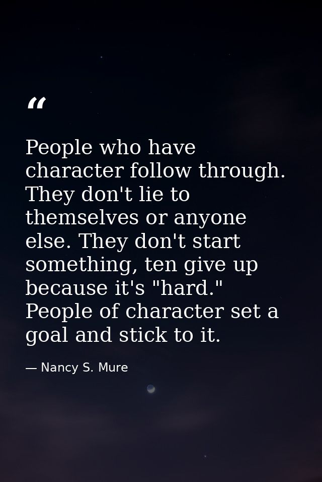 People who have character follow through. They don't lie to themselves or anyone else. They don't start something, ten g — Nancy S. Mure