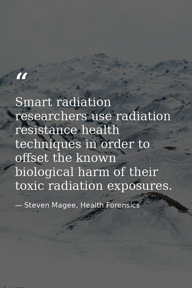 Smart radiation researchers use radiation resistance health techniques in order to offset the known biological harm of t — Steven Magee, Health Forensics