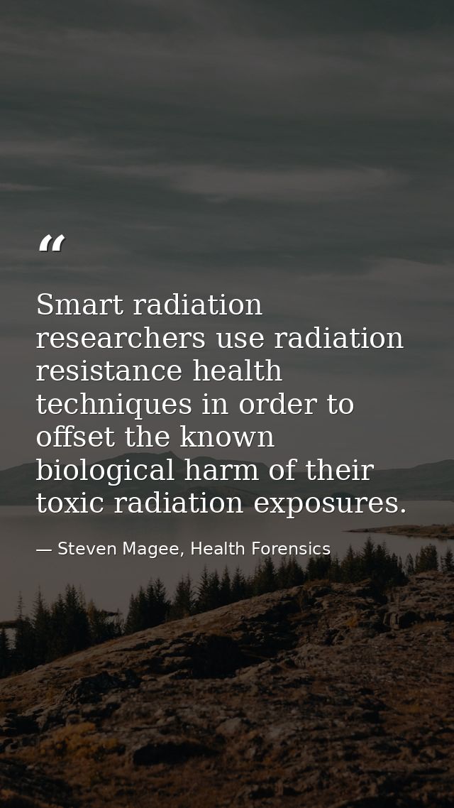 Smart radiation researchers use radiation resistance health techniques in order to offset the known biological harm of t — Steven Magee, Health Forensics