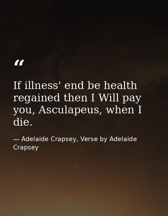 If illness' end be health regained then I Will pay you, Asculapeus, when I die. — Adelaide Crapsey, Verse by Adelaide Crapsey