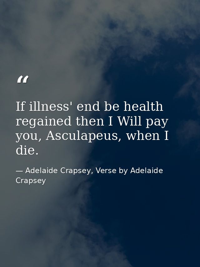 If illness' end be health regained then I Will pay you, Asculapeus, when I die. — Adelaide Crapsey, Verse by Adelaide Crapsey