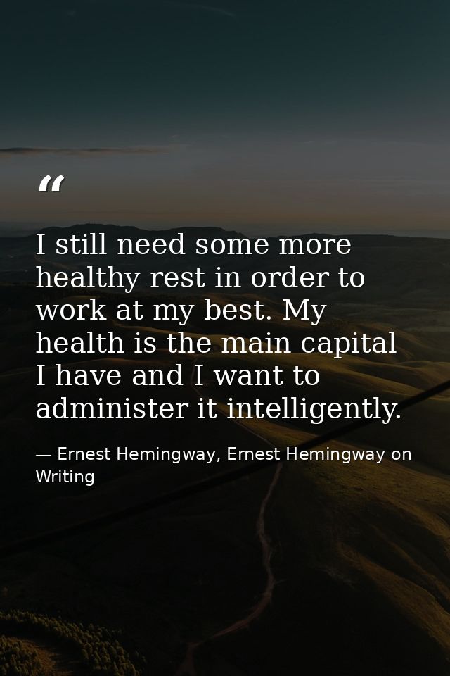 I still need some more healthy rest in order to work at my best. My health is the main capital I have and I want to admi — Ernest Hemingway, Ernest Hemingway on Writing