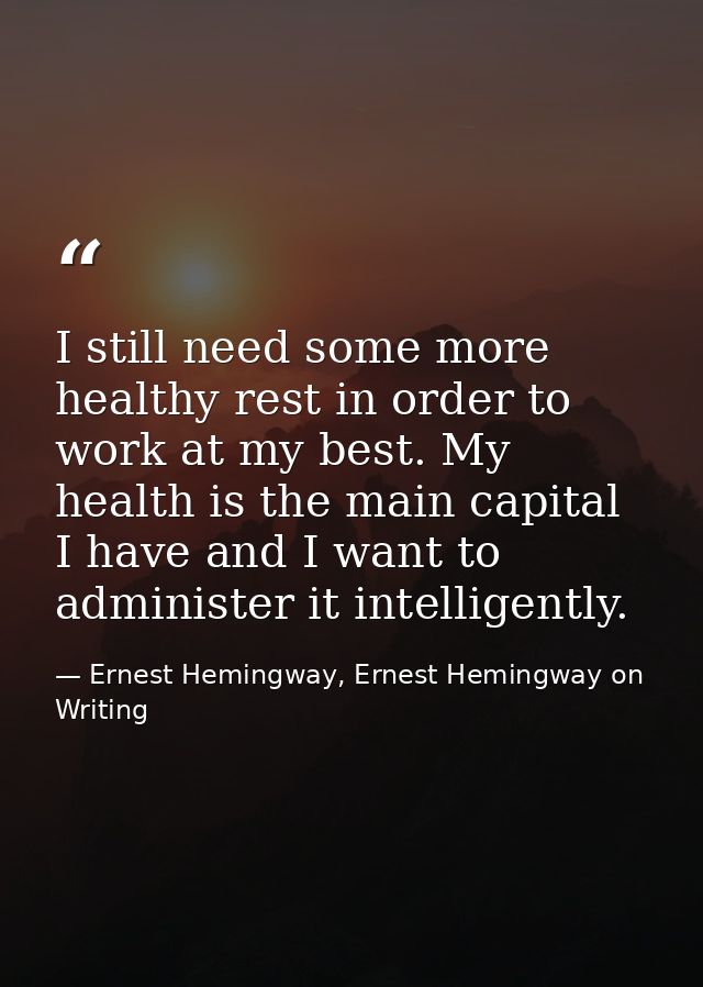 I still need some more healthy rest in order to work at my best. My health is the main capital I have and I want to admi — Ernest Hemingway, Ernest Hemingway on Writing