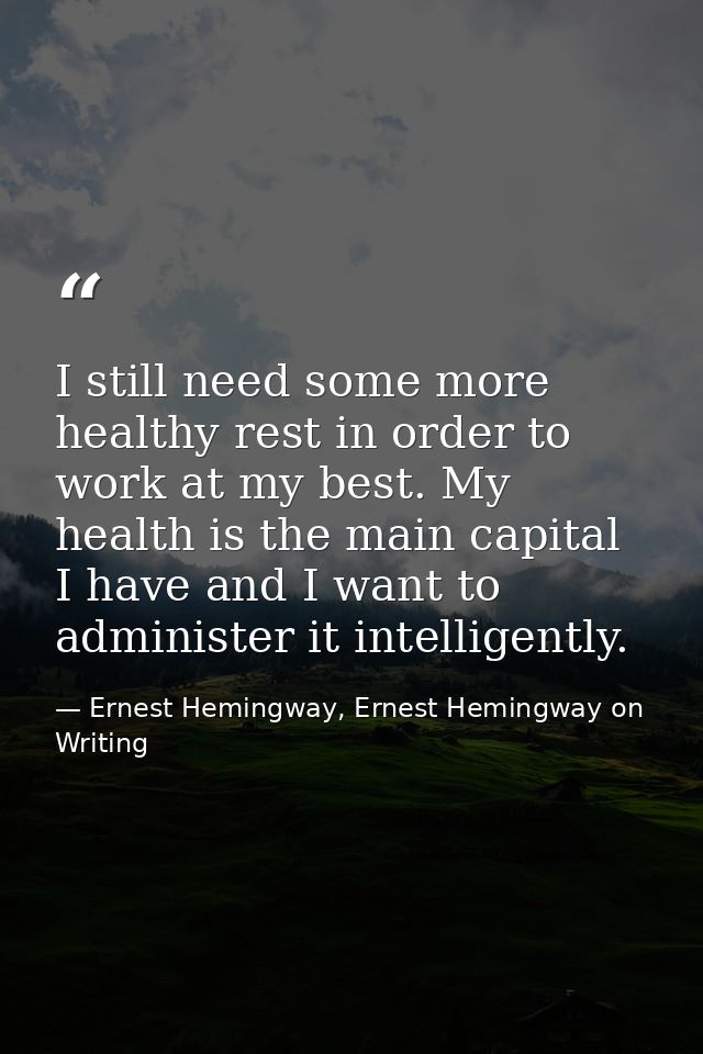 I still need some more healthy rest in order to work at my best. My health is the main capital I have and I want to admi — Ernest Hemingway, Ernest Hemingway on Writing