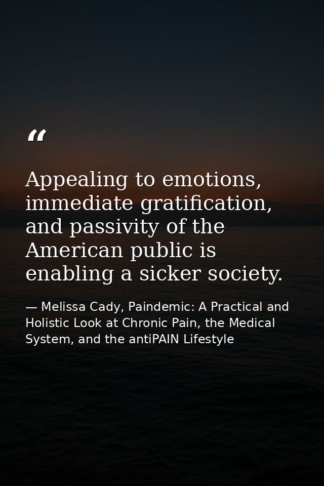 Appealing to emotions, immediate gratification, and passivity of the American public is enabling a sicker society. — Melissa Cady, Paindemic: A Practical and Holistic Look at Chronic Pain, the Medical System, and the antiPAIN Lifestyle