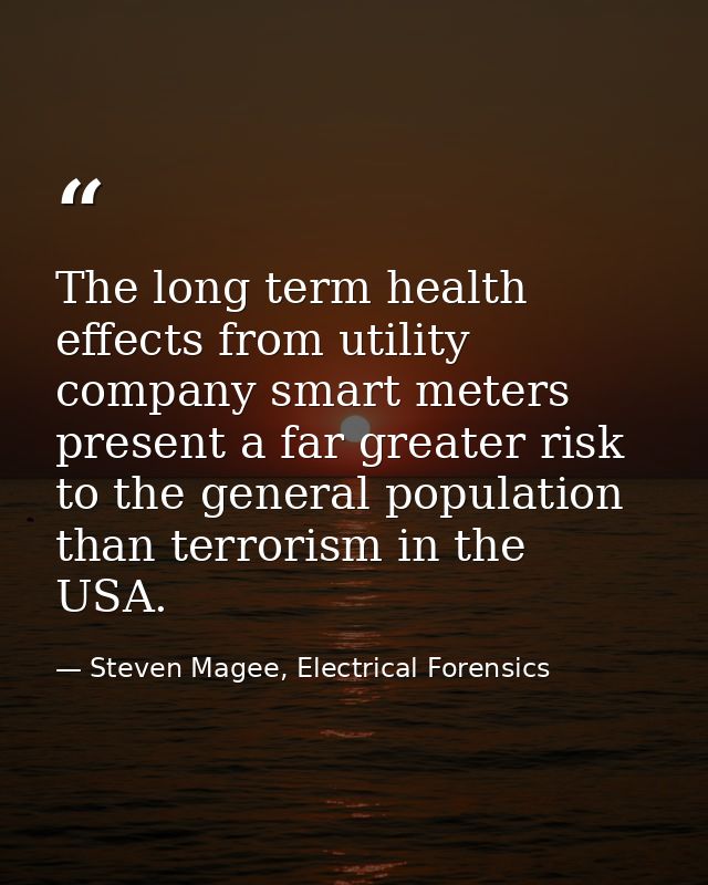 The long term health effects from utility company smart meters present a far greater risk to the general population than — Steven Magee, Electrical Forensics