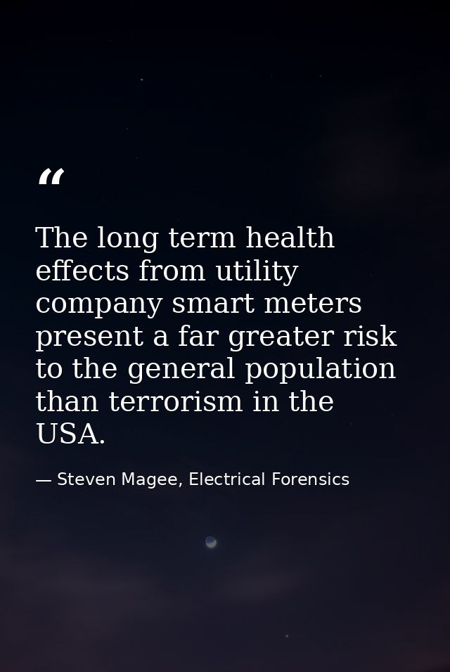 The long term health effects from utility company smart meters present a far greater risk to the general population than — Steven Magee, Electrical Forensics