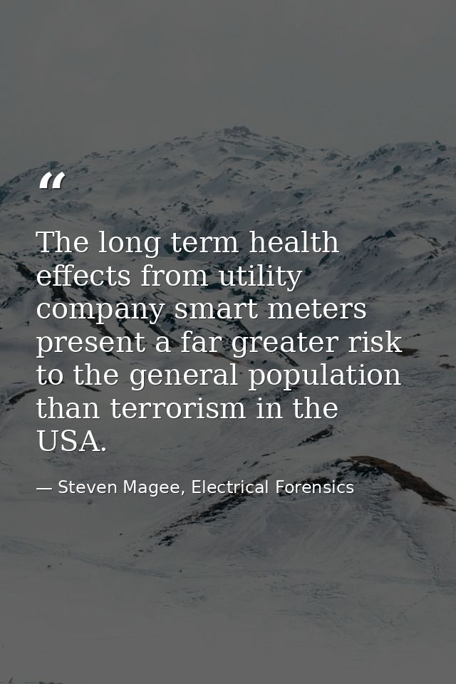 The long term health effects from utility company smart meters present a far greater risk to the general population than — Steven Magee, Electrical Forensics