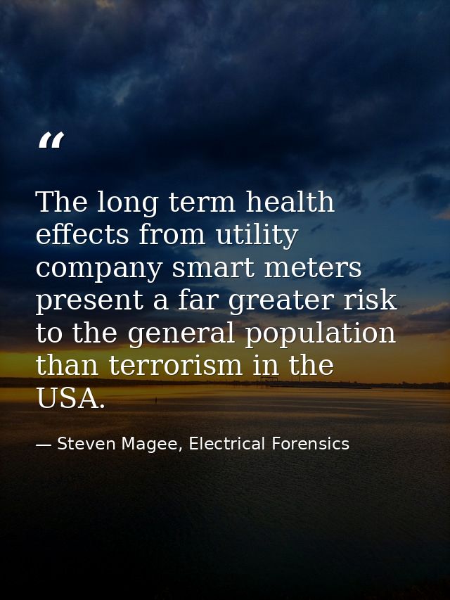 The long term health effects from utility company smart meters present a far greater risk to the general population than — Steven Magee, Electrical Forensics