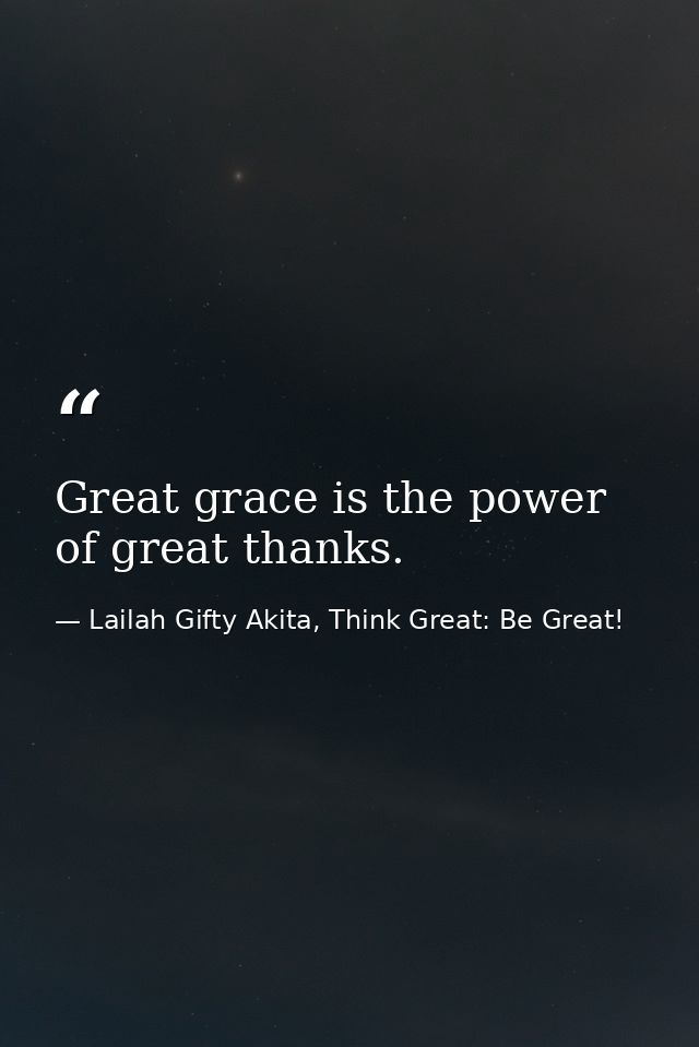 Great grace is the power of great thanks. — Lailah Gifty Akita, Think Great: Be Great!