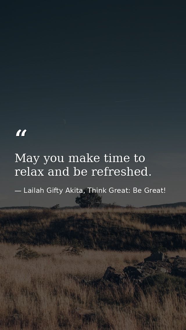May you make time to relax and be refreshed. — Lailah Gifty Akita, Think Great: Be Great!