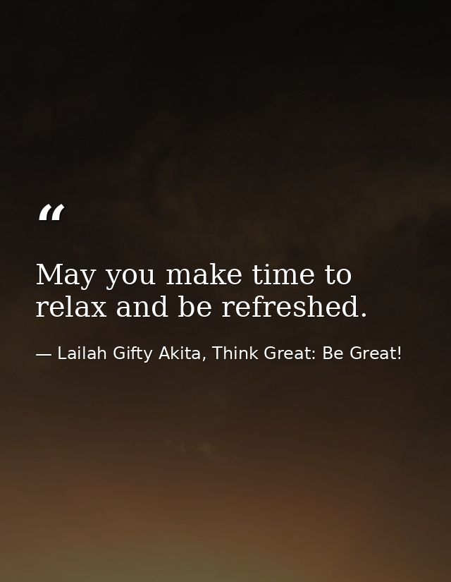 May you make time to relax and be refreshed. — Lailah Gifty Akita, Think Great: Be Great!