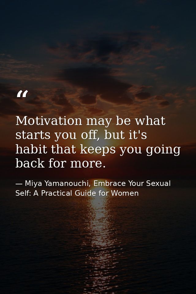 Motivation may be what starts you off, but it's habit that keeps you going back for more. — Miya Yamanouchi, Embrace Your Sexual Self: A Practical Guide for Women