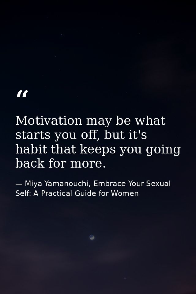 Motivation may be what starts you off, but it's habit that keeps you going back for more. — Miya Yamanouchi, Embrace Your Sexual Self: A Practical Guide for Women