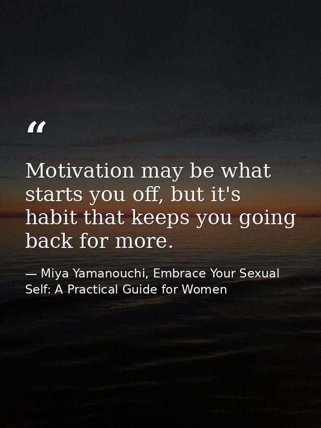 Motivation may be what starts you off, but it's habit that keeps you going back for more. — Miya Yamanouchi, Embrace Your Sexual Self: A Practical Guide for Women