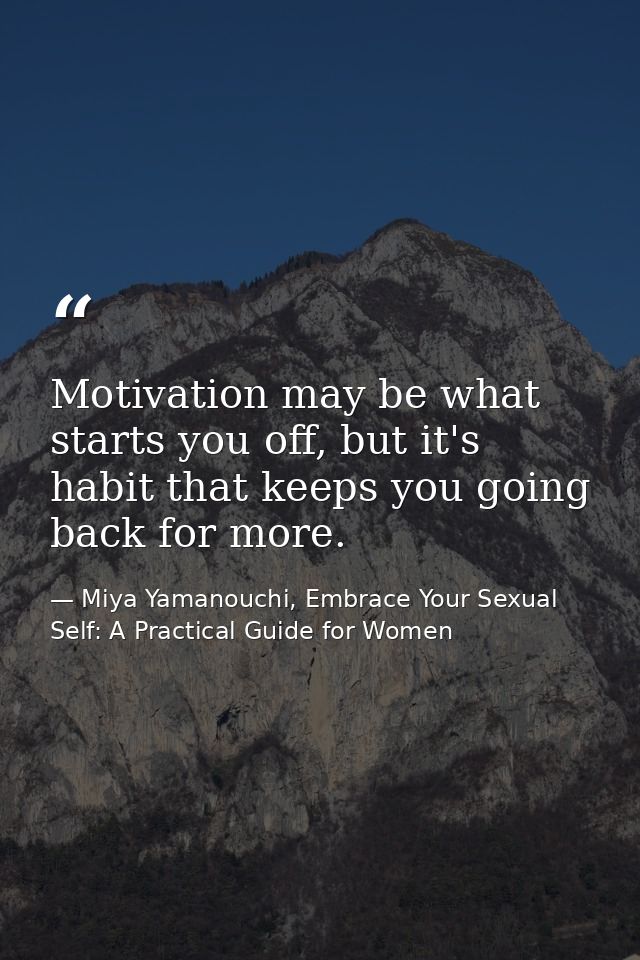 Motivation may be what starts you off, but it's habit that keeps you going back for more. — Miya Yamanouchi, Embrace Your Sexual Self: A Practical Guide for Women