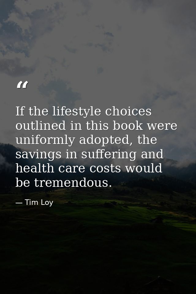 If the lifestyle choices outlined in this book were uniformly adopted, the savings in suffering and health care costs wo — Tim Loy
