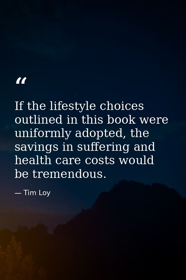 If the lifestyle choices outlined in this book were uniformly adopted, the savings in suffering and health care costs wo — Tim Loy