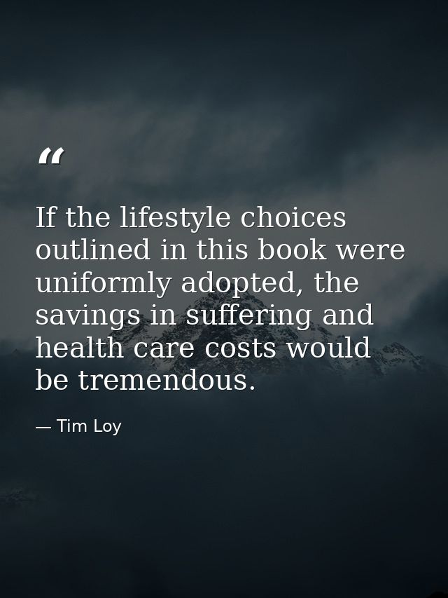If the lifestyle choices outlined in this book were uniformly adopted, the savings in suffering and health care costs wo — Tim Loy