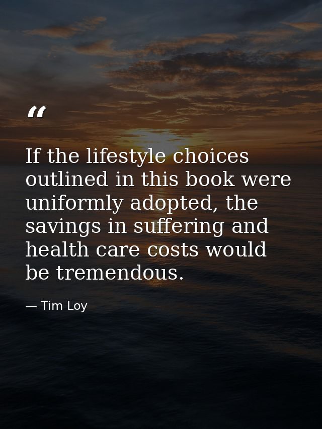 If the lifestyle choices outlined in this book were uniformly adopted, the savings in suffering and health care costs wo — Tim Loy