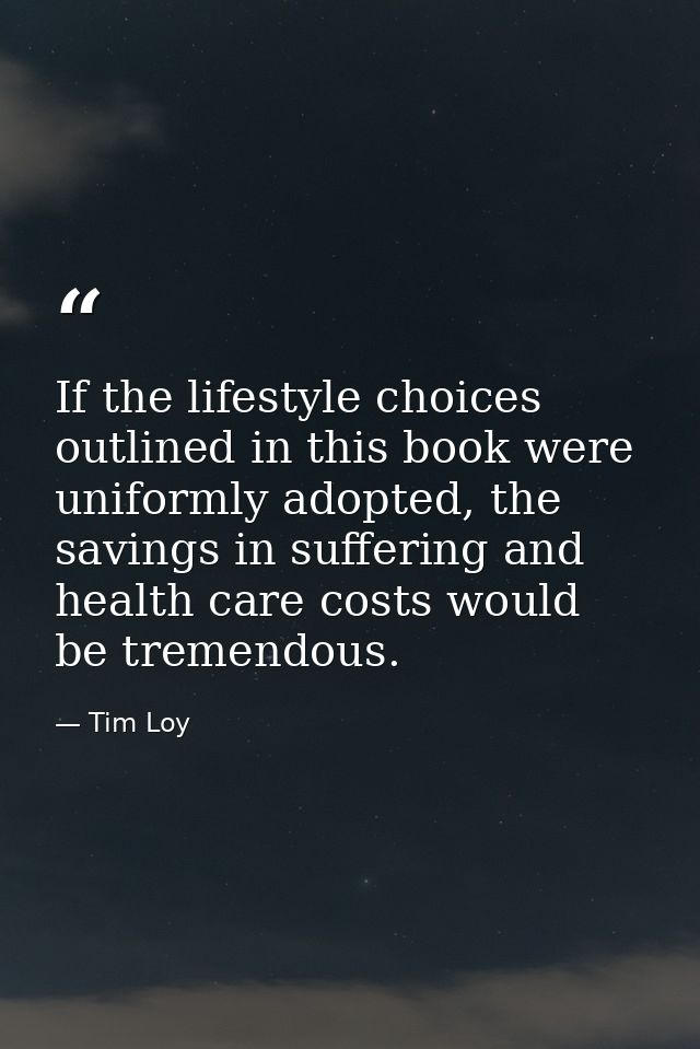 If the lifestyle choices outlined in this book were uniformly adopted, the savings in suffering and health care costs wo — Tim Loy
