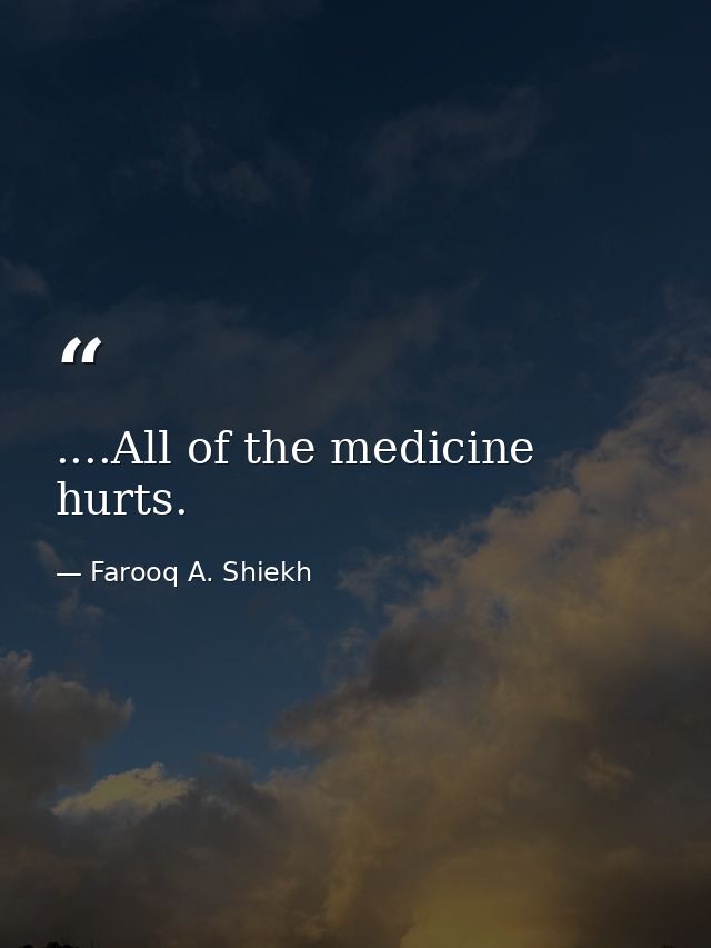 ....All of the medicine hurts. — Farooq A. Shiekh