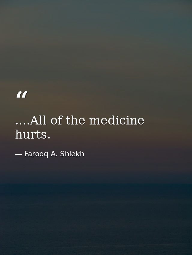 ....All of the medicine hurts. — Farooq A. Shiekh