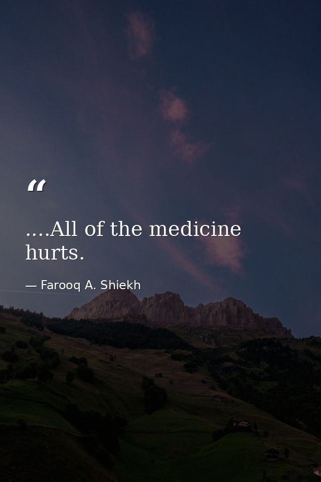 ....All of the medicine hurts. — Farooq A. Shiekh