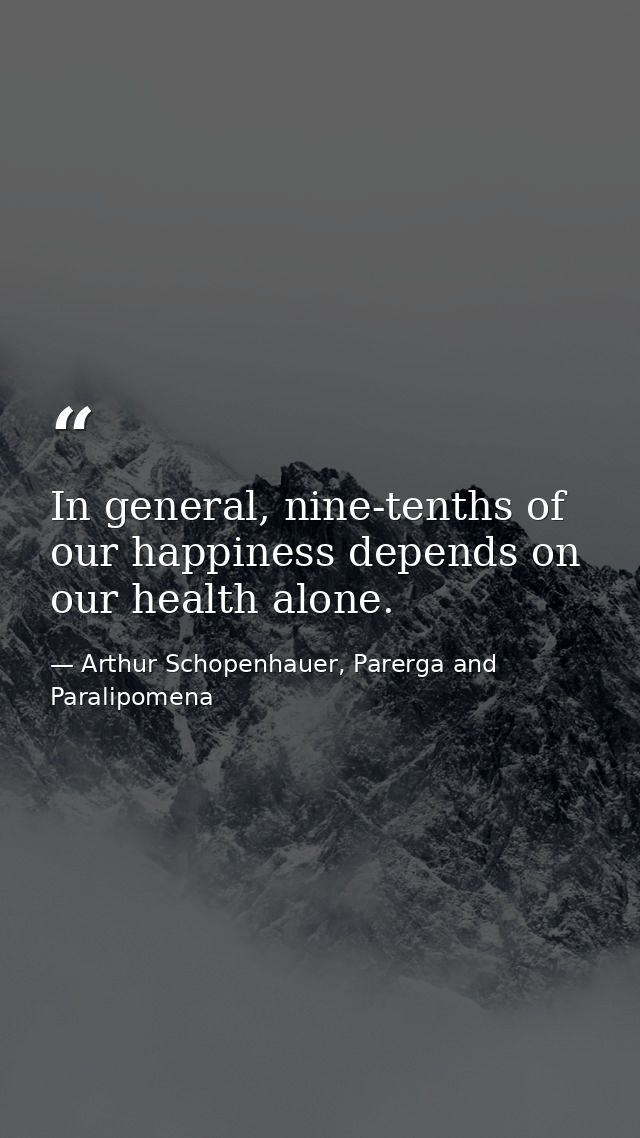 In general, nine-tenths of our happiness depends on our health alone. — Arthur Schopenhauer, Parerga and Paralipomena
