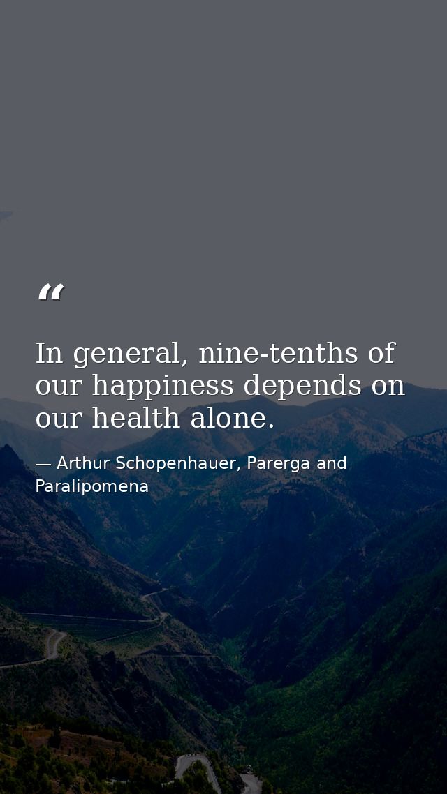 In general, nine-tenths of our happiness depends on our health alone. — Arthur Schopenhauer, Parerga and Paralipomena