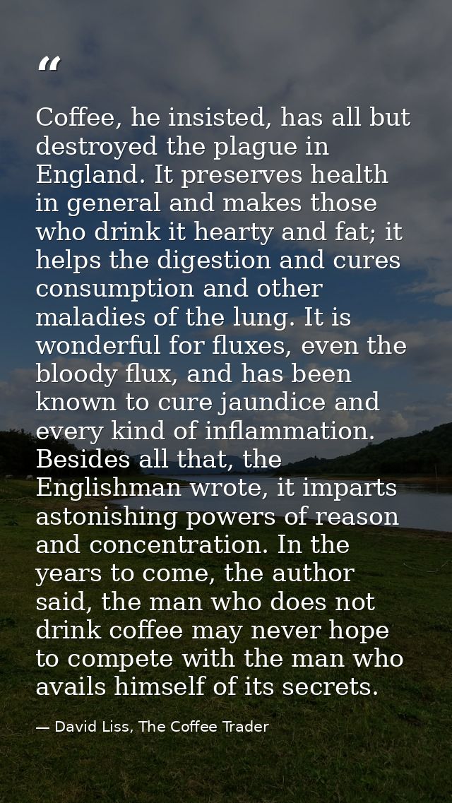 Coffee, he insisted, has all but destroyed the plague in England. It preserves health in general and makes those who dri — David Liss, The Coffee Trader