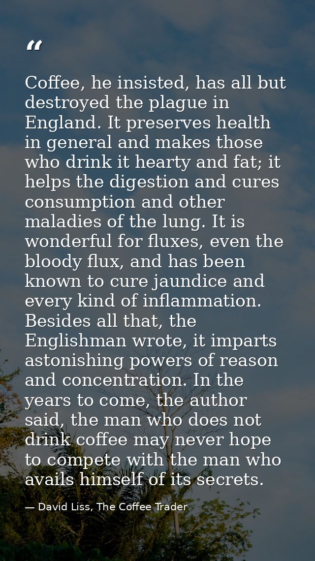 Coffee, he insisted, has all but destroyed the plague in England. It preserves health in general and makes those who dri — David Liss, The Coffee Trader