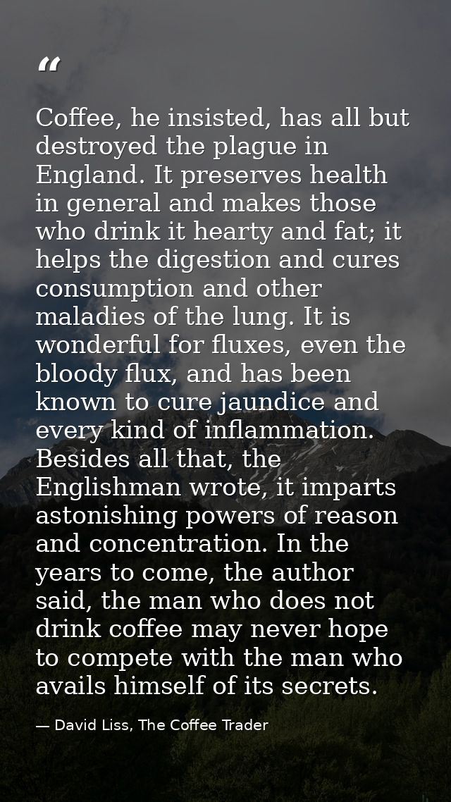 Coffee, he insisted, has all but destroyed the plague in England. It preserves health in general and makes those who dri — David Liss, The Coffee Trader