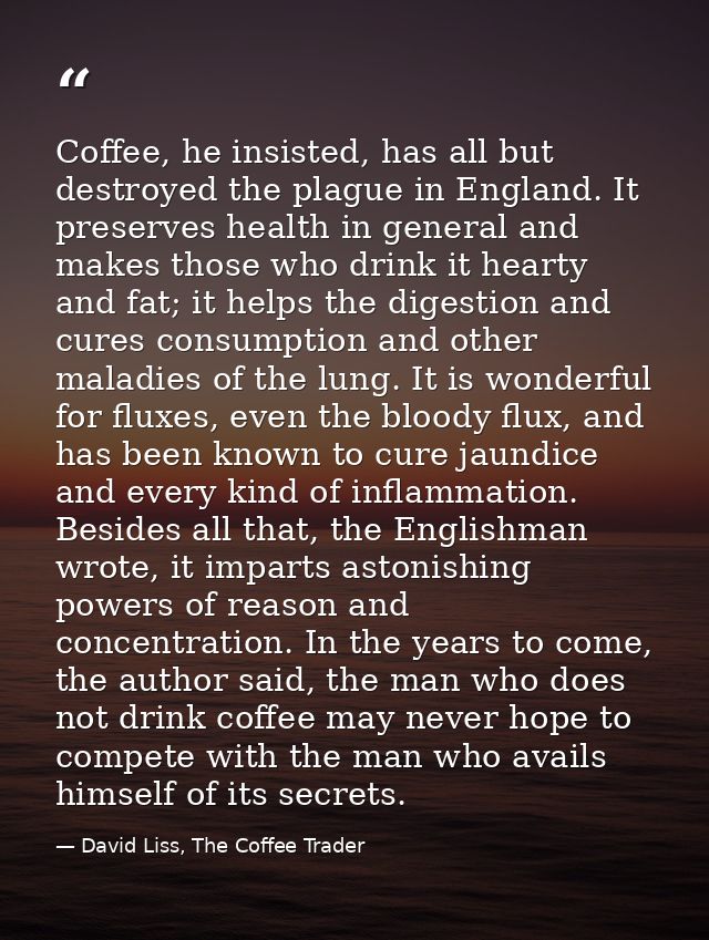 Coffee, he insisted, has all but destroyed the plague in England. It preserves health in general and makes those who dri — David Liss, The Coffee Trader